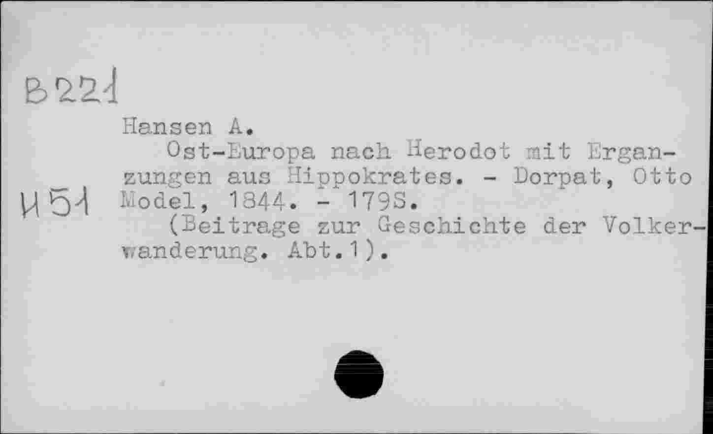 ﻿
Hansen A.
Ost-Europa nach Herodot mit Ergänzungen aus Hippokrates. - Dornat, Otto Model, 1344. - 179S.
(Beitrage zur Geschichte der Volker Wanderung. Abt.1).